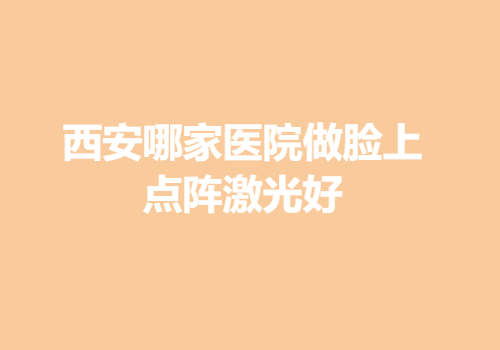 西安哪家醫(yī)院做臉上點(diǎn)陣激光好？?jī)?nèi)附醫(yī)院詳版簡(jiǎn)介