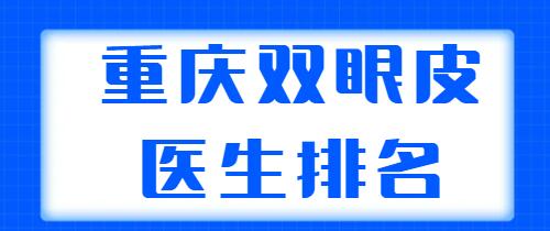 重慶雙眼皮醫(yī)生排名發(fā)布，共有五位醫(yī)生上榜，個個都有實力傍身！