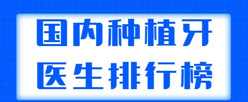 國內(nèi)種植牙醫(yī)生排行榜發(fā)布，這五位專家實力非凡，上榜理由+醫(yī)生簡介