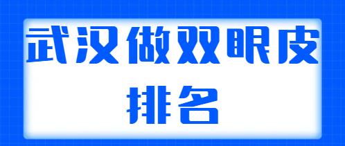 武漢做雙眼皮排名醫(yī)生哪個更好？整理出5位實力派醫(yī)生，各自技術特點解析~