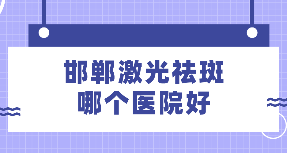邯鄲激光祛斑哪個醫(yī)院好？排名前十名單公布！