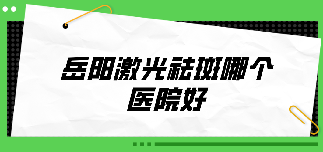 岳陽激光祛斑哪個(gè)醫(yī)院好？2023醫(yī)院榜單公布！收藏再看！