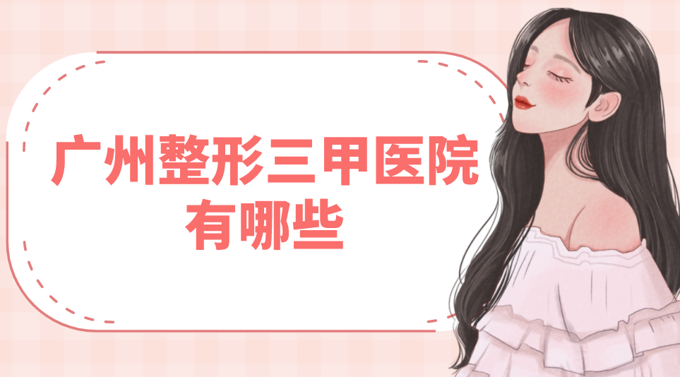 廣州整形三甲醫(yī)院有哪些？點評分析附價格表！