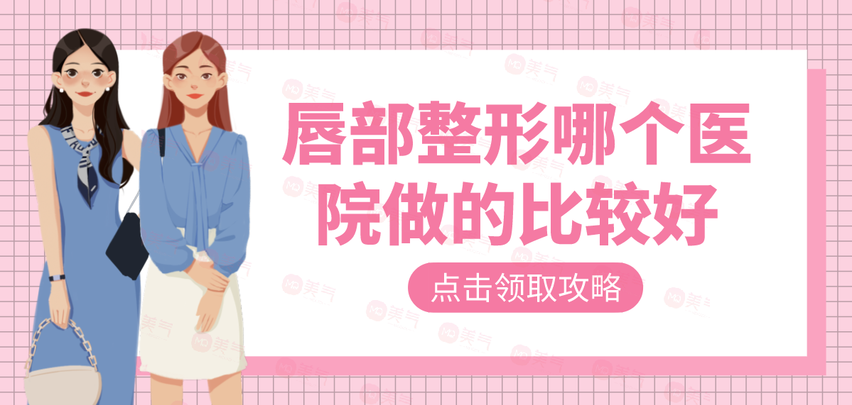 唇部整形哪個(gè)醫(yī)院做的比較好?匯總單十強(qiáng)機(jī)構(gòu)名單查收！