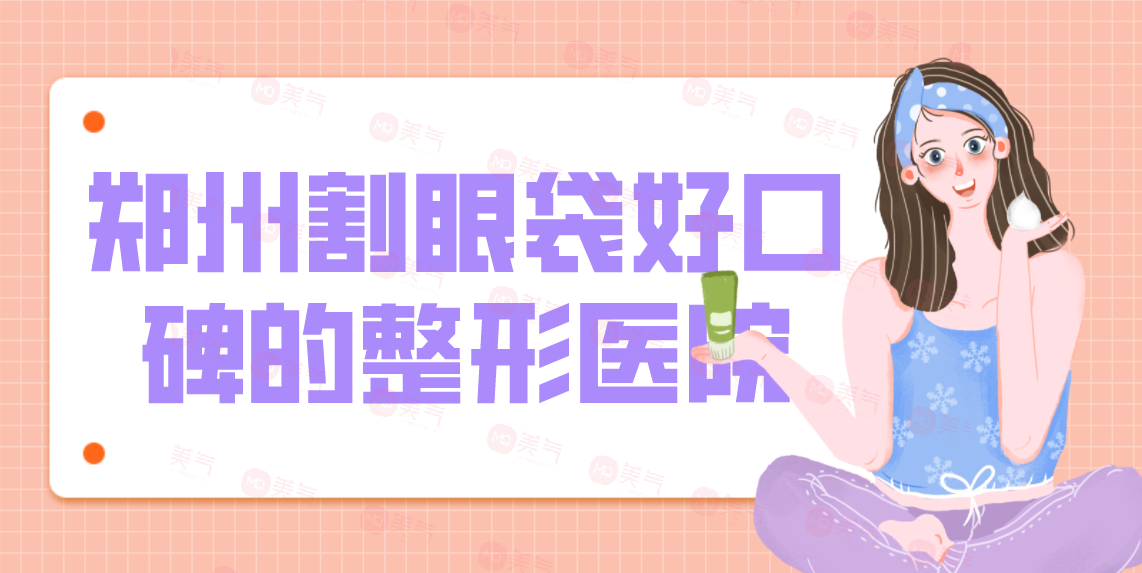 鄭州割眼袋好口碑的整形醫(yī)院匯總！技術(shù)優(yōu)勢、項目價格公開！